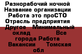 Разнорабочий ночной › Название организации ­ Работа-это проСТО › Отрасль предприятия ­ Другое › Минимальный оклад ­ 19 305 - Все города Работа » Вакансии   . Томская обл.